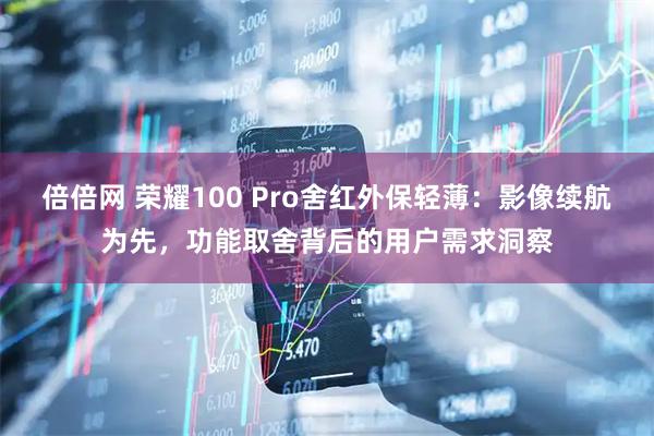 倍倍网 荣耀100 Pro舍红外保轻薄：影像续航为先，功能取舍背后的用户需求洞察