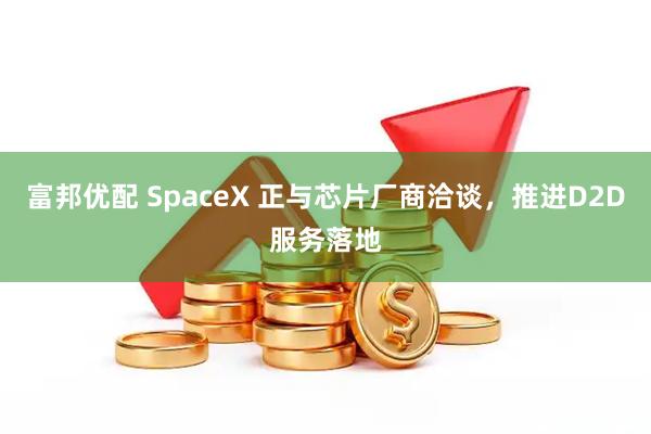 富邦优配 SpaceX 正与芯片厂商洽谈，推进D2D服务落地