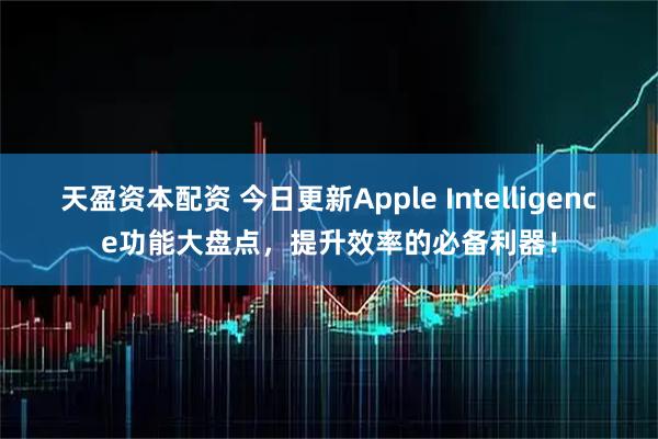 天盈资本配资 今日更新Apple Intelligence功能大盘点，提升效率的必备利器！