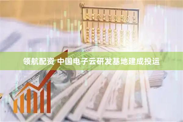 领航配资 中国电子云研发基地建成投运