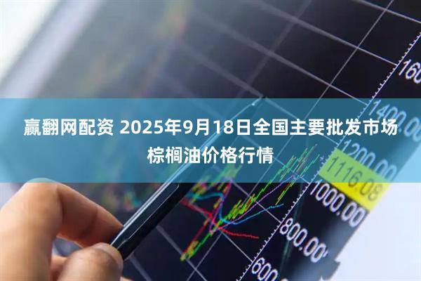 赢翻网配资 2025年9月18日全国主要批发市场棕榈油价格行情