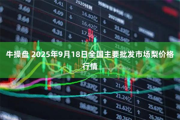 牛操盘 2025年9月18日全国主要批发市场梨价格行情