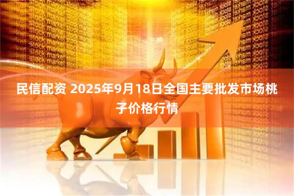 民信配资 2025年9月18日全国主要批发市场桃子价格行情