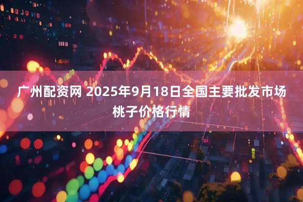 广州配资网 2025年9月18日全国主要批发市场桃子价格行情