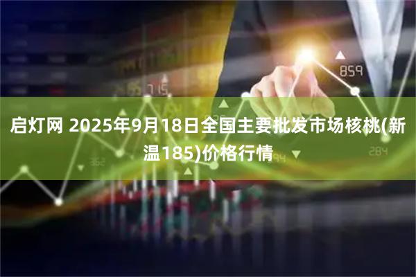 启灯网 2025年9月18日全国主要批发市场核桃(新温185)价格行情