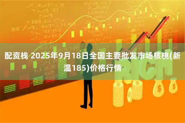 配资栈 2025年9月18日全国主要批发市场核桃(新温185)价格行情