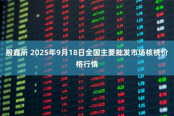 股鑫所 2025年9月18日全国主要批发市场核桃价格行情