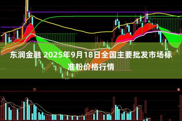 东润金融 2025年9月18日全国主要批发市场标准粉价格行情