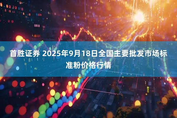 首胜证券 2025年9月18日全国主要批发市场标准粉价格行情