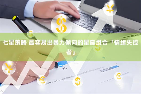 七星策略 最容易出暴力倾向的星座组合「情绪失控者」