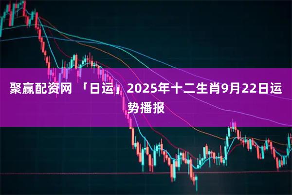 聚赢配资网 「日运」2025年十二生肖9月22日运势播报