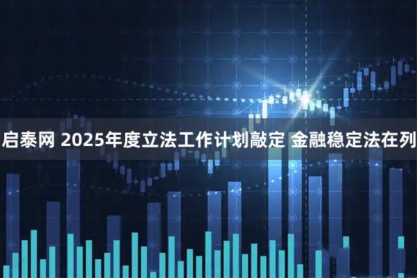 启泰网 2025年度立法工作计划敲定 金融稳定法在列