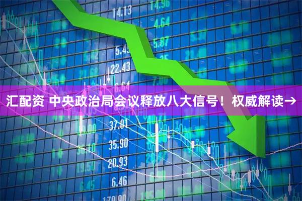 汇配资 中央政治局会议释放八大信号！权威解读→