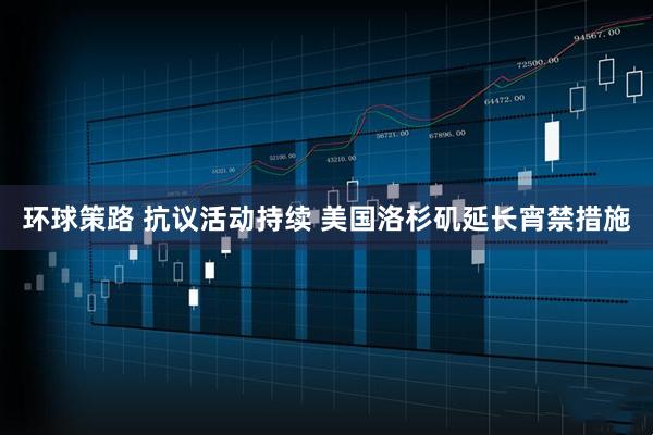 环球策路 抗议活动持续 美国洛杉矶延长宵禁措施