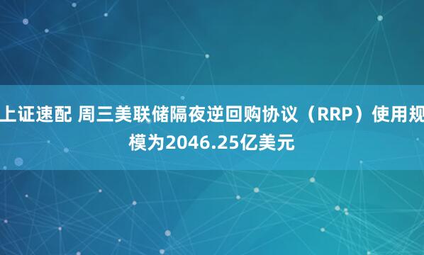上证速配 周三美联储隔夜逆回购协议（RRP）使用规模为2046.25亿美元