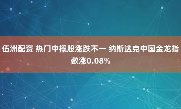 伍洲配资 热门中概股涨跌不一 纳斯达克中国金龙指数涨0.08%