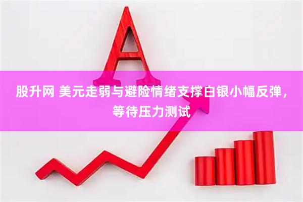 股升网 美元走弱与避险情绪支撑白银小幅反弹，等待压力测试
