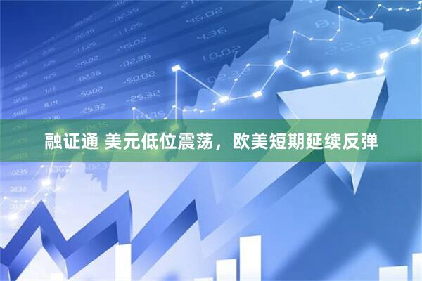 融证通 美元低位震荡，欧美短期延续反弹