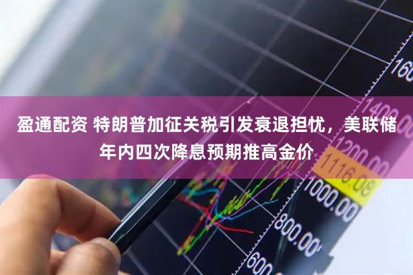 盈通配资 特朗普加征关税引发衰退担忧，美联储年内四次降息预期推高金价