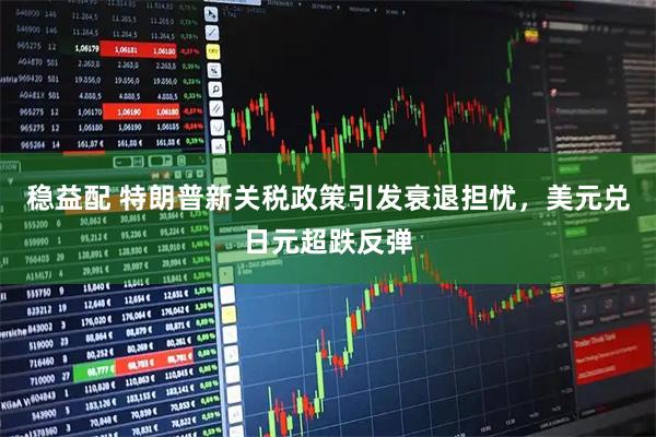 稳益配 特朗普新关税政策引发衰退担忧，美元兑日元超跌反弹
