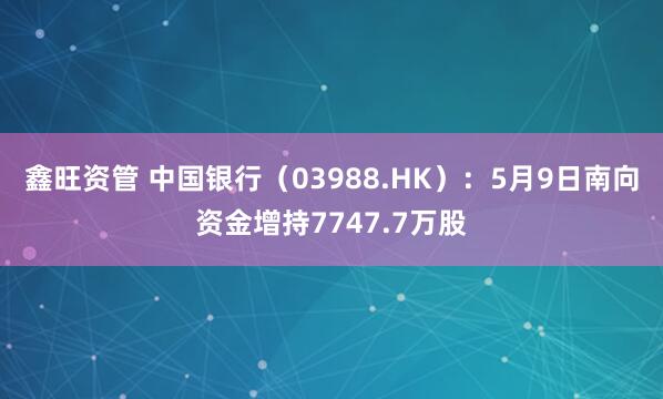鑫旺资管 中国银行（03988.HK）：5月9日南向资金增持7747.7万股