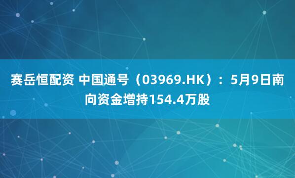 赛岳恒配资 中国通号（03969.HK）：5月9日南向资金增持154.4万股