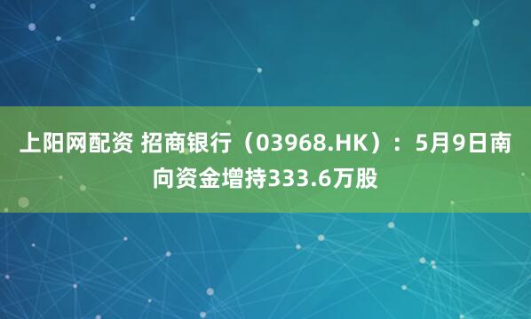 上阳网配资 招商银行（03968.HK）：5月9日南向资金增持333.6万股