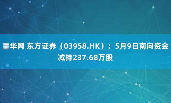 量华网 东方证券（03958.HK）：5月9日南向资金减持237.68万股