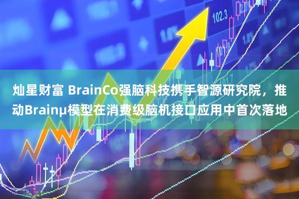 灿星财富 BrainCo强脑科技携手智源研究院，推动Brainμ模型在消费级脑机接口应用中首次落地