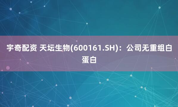 宇奇配资 天坛生物(600161.SH)：公司无重组白蛋白
