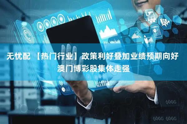 无忧配 【热门行业】政策利好叠加业绩预期向好 澳门博彩股集体走强