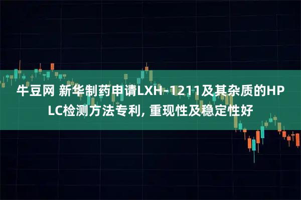 牛豆网 新华制药申请LXH-1211及其杂质的HPLC检测方法专利, 重现性及稳定性好