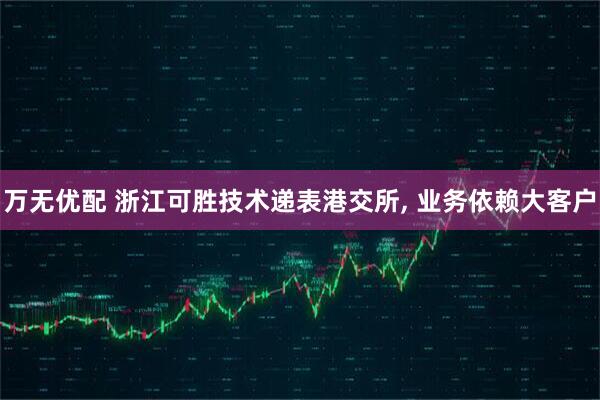 万无优配 浙江可胜技术递表港交所, 业务依赖大客户