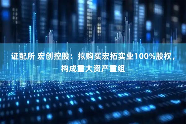 证配所 宏创控股：拟购买宏拓实业100%股权，构成重大资产重组