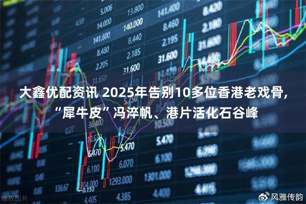大鑫优配资讯 2025年告别10多位香港老戏骨, “犀牛皮”冯淬帆、港片活化石谷峰