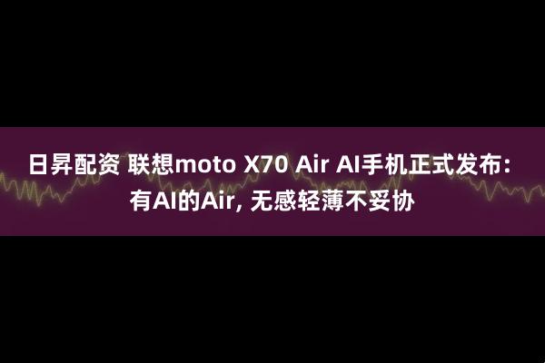 日昇配资 联想moto X70 Air AI手机正式发布: 有AI的Air, 无感轻薄不妥协