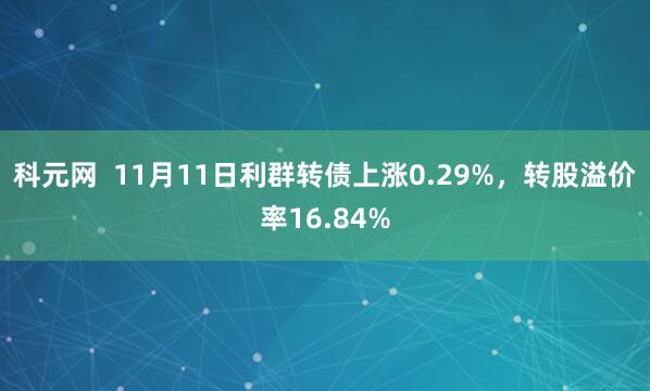 科元网  11月11日利群转债上涨0.29%，转股溢价率16.84%