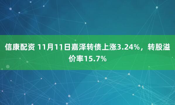 信康配资 11月11日嘉泽转债上涨3.24%，转股溢价率15.7%