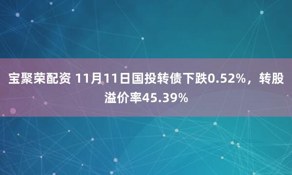 宝聚荣配资 11月11日国投转债下跌0.52%，转股溢价率45.39%