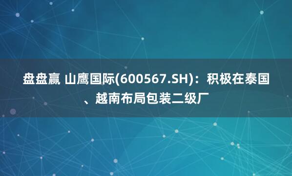 盘盘赢 山鹰国际(600567.SH)：积极在泰国、越南布局包装二级厂