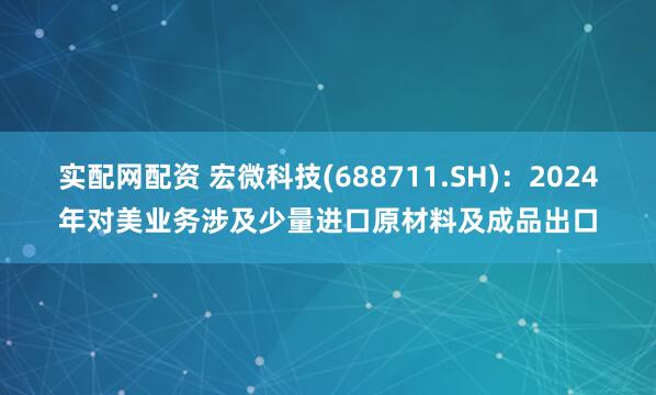 实配网配资 宏微科技(688711.SH)：2024年对美业务涉及少量进口原材料及成品出口