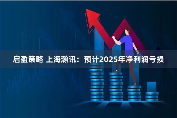 启盈策略 上海瀚讯：预计2025年净利润亏损