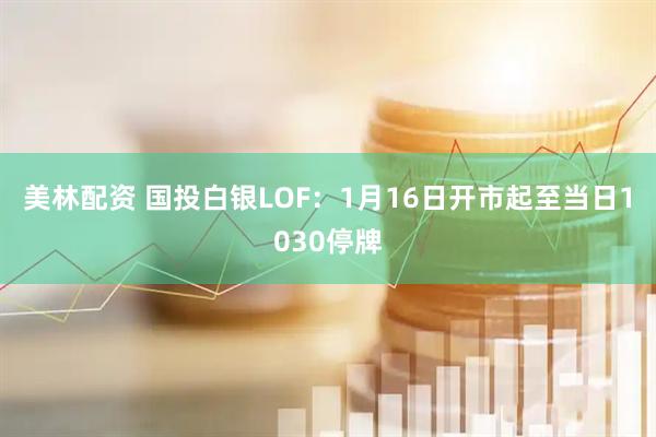 美林配资 国投白银LOF：1月16日开市起至当日1030停牌