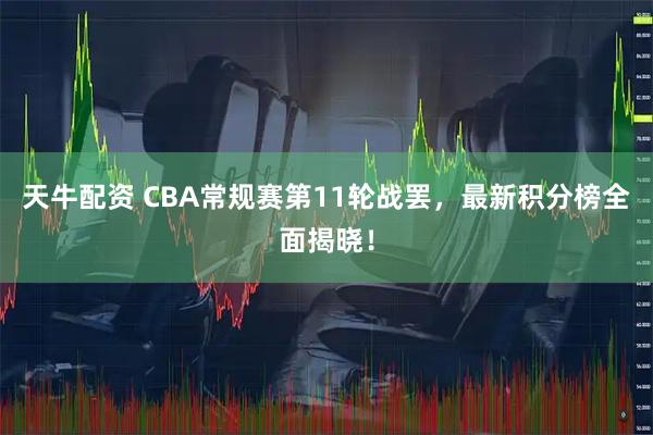 天牛配资 CBA常规赛第11轮战罢，最新积分榜全面揭晓！