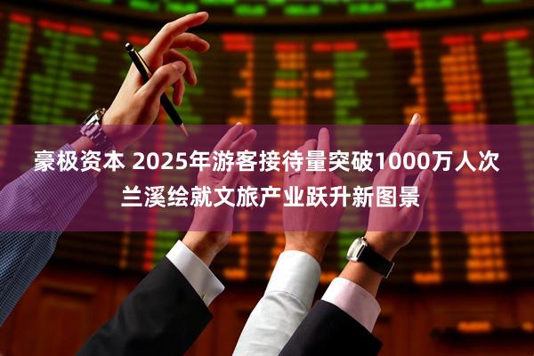 豪极资本 2025年游客接待量突破1000万人次 兰溪绘就文旅产业跃升新图景