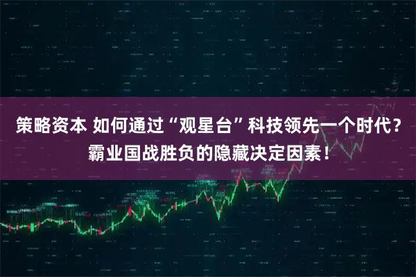 策略资本 如何通过“观星台”科技领先一个时代？霸业国战胜负的隐藏决定因素！