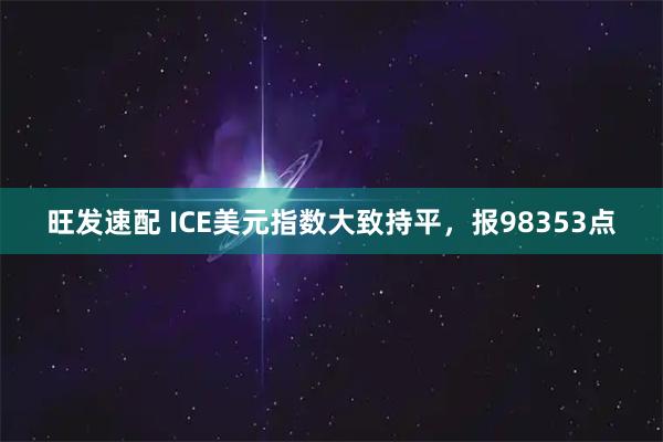 旺发速配 ICE美元指数大致持平，报98353点