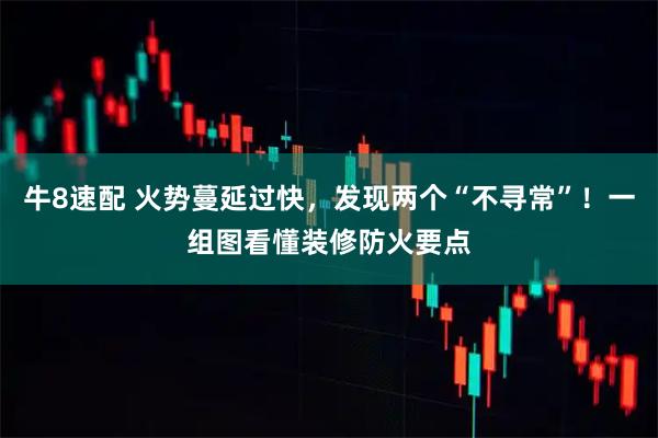 牛8速配 火势蔓延过快，发现两个“不寻常”！一组图看懂装修防火要点