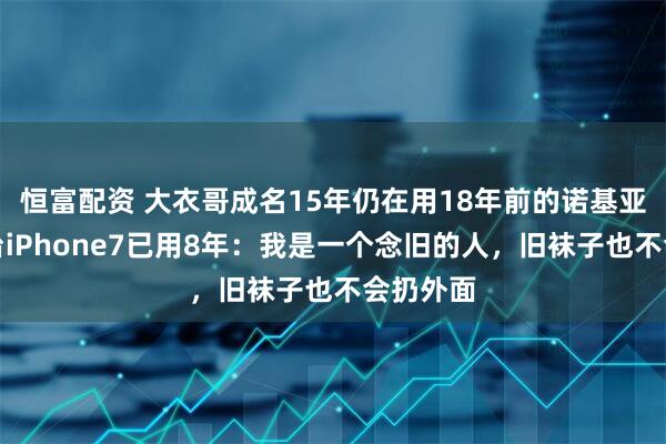 恒富配资 大衣哥成名15年仍在用18年前的诺基亚，另一台iPhone7已用8年：我是一个念旧的人，旧袜子也不会扔外面
