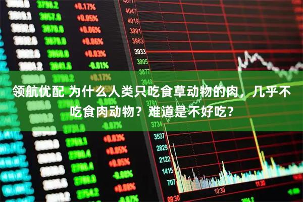 领航优配 为什么人类只吃食草动物的肉，几乎不吃食肉动物？难道是不好吃？